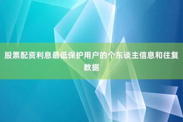 股票配资利息最低保护用户的个东谈主信息和往复数据