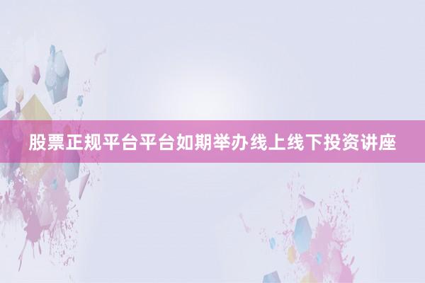 股票正规平台平台如期举办线上线下投资讲座