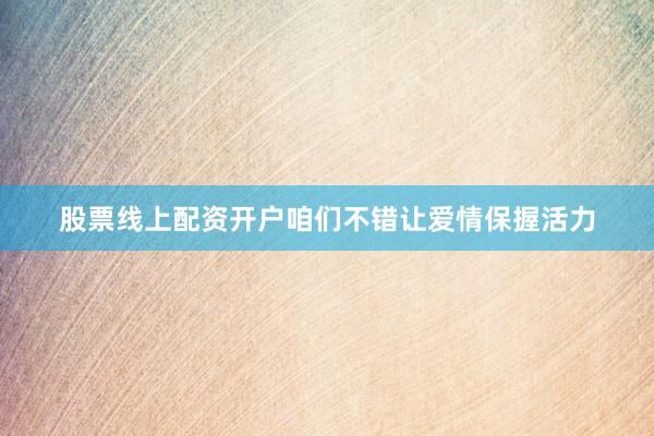 股票线上配资开户咱们不错让爱情保握活力