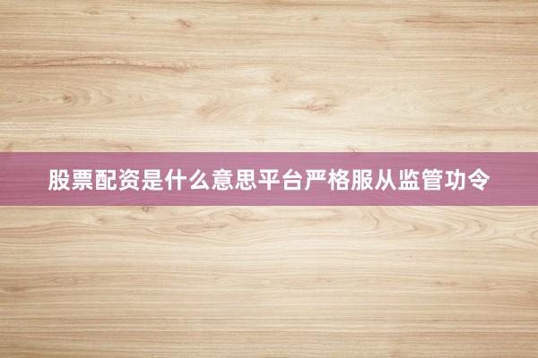 股票配资是什么意思平台严格服从监管功令