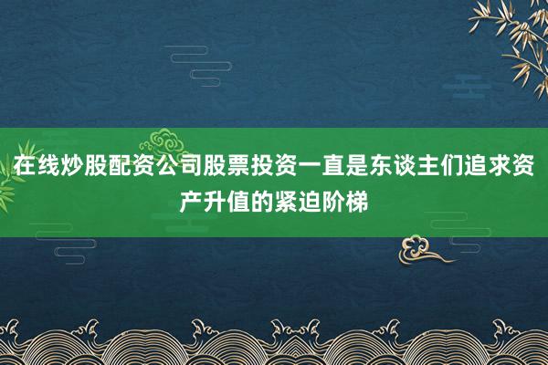 在线炒股配资公司股票投资一直是东谈主们追求资产升值的紧迫阶梯