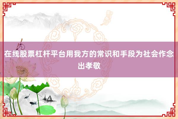 在线股票杠杆平台用我方的常识和手段为社会作念出孝敬