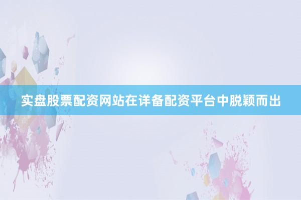 实盘股票配资网站在详备配资平台中脱颖而出