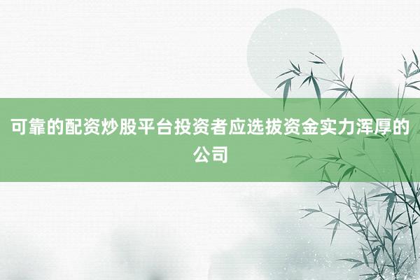 可靠的配资炒股平台投资者应选拔资金实力浑厚的公司