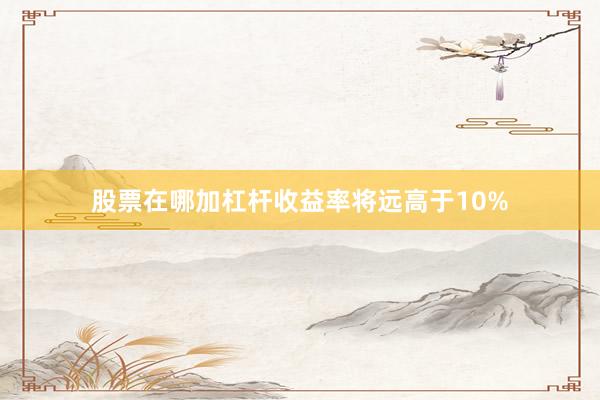 股票在哪加杠杆收益率将远高于10%
