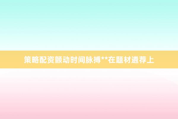 策略配资颤动时间脉搏**在题材遴荐上