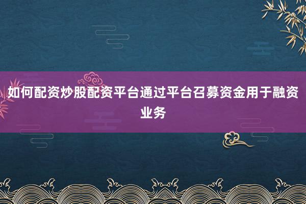 如何配资炒股配资平台通过平台召募资金用于融资业务
