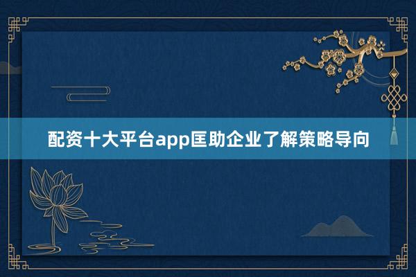 配资十大平台app匡助企业了解策略导向