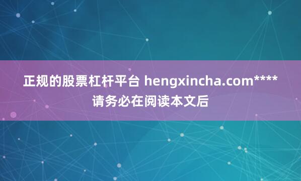 正规的股票杠杆平台 hengxincha.com****请务必在阅读本文后