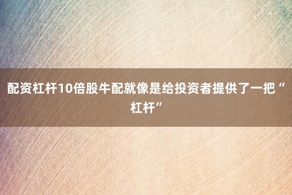 配资杠杆10倍股牛配就像是给投资者提供了一把“杠杆”