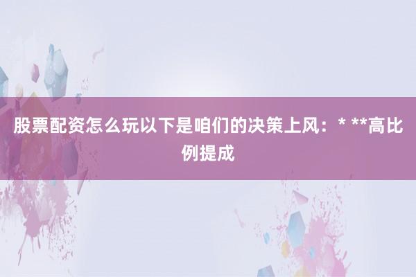 股票配资怎么玩以下是咱们的决策上风：* **高比例提成