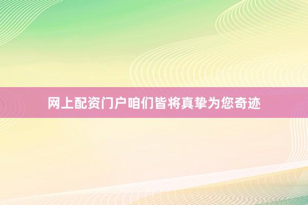 网上配资门户咱们皆将真挚为您奇迹