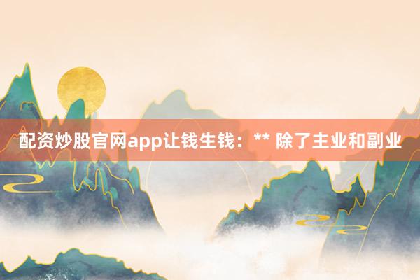 配资炒股官网app让钱生钱：** 除了主业和副业