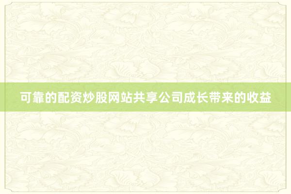 可靠的配资炒股网站共享公司成长带来的收益