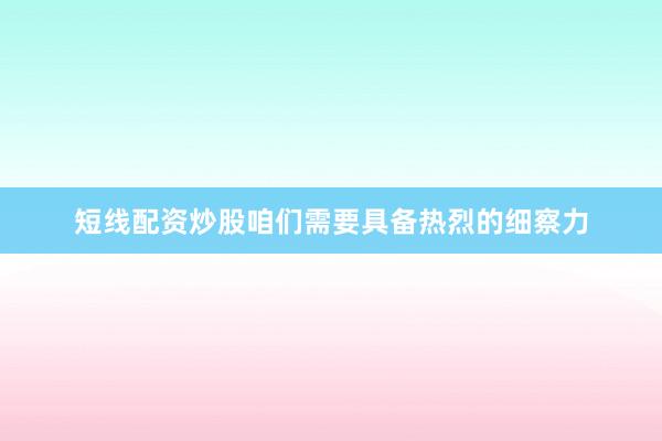 短线配资炒股咱们需要具备热烈的细察力