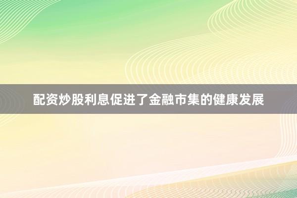 配资炒股利息促进了金融市集的健康发展