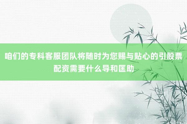 咱们的专科客服团队将随时为您赐与贴心的引股票配资需要什么导和匡助