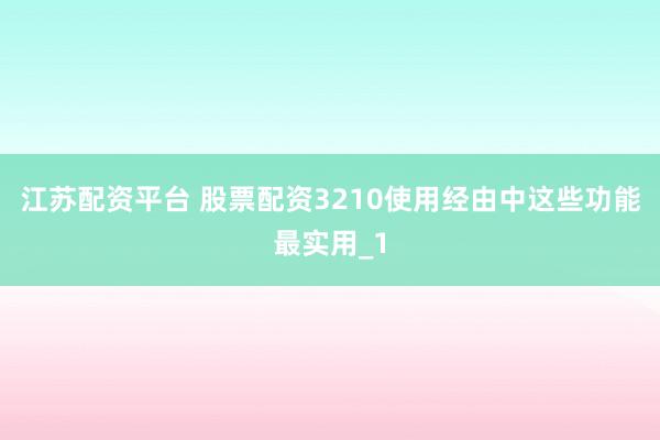 江苏配资平台 股票配资3210使用经由中这些功能最实用_1