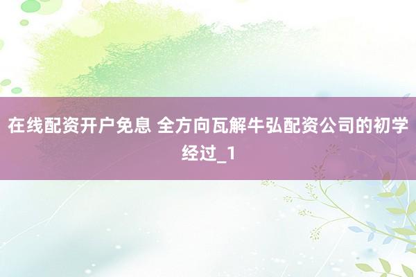 在线配资开户免息 全方向瓦解牛弘配资公司的初学经过_1