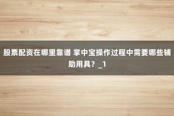 股票配资在哪里靠谱 掌中宝操作过程中需要哪些辅助用具？_1