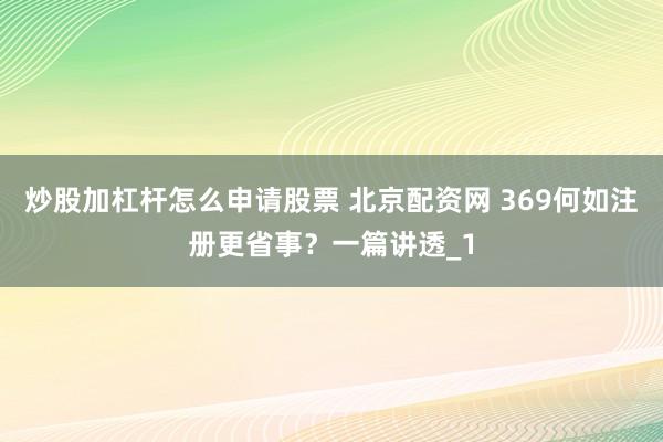 炒股加杠杆怎么申请股票 北京配资网 369何如注册更省事？一篇讲透_1