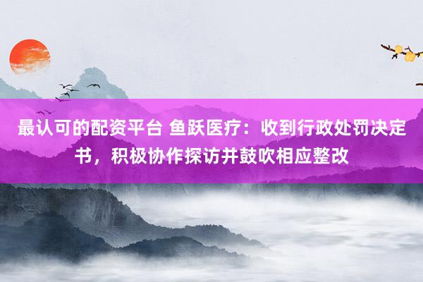 最认可的配资平台 鱼跃医疗：收到行政处罚决定书，积极协作探访并鼓吹相应整改