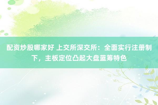 配资炒股哪家好 上交所深交所：全面实行注册制下，主板定位凸起大盘蓝筹特色