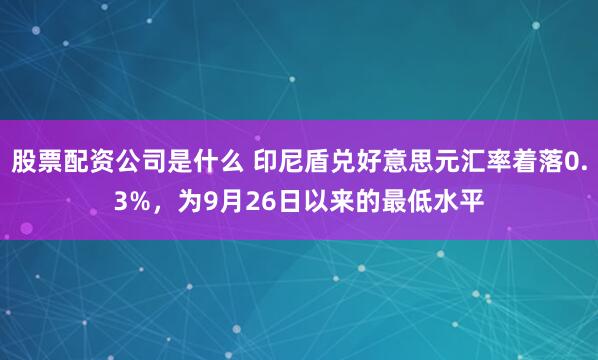 股票配资公司是什么 印尼盾兑好意思元汇率着落0.3%，为9月26日以来的最低水平