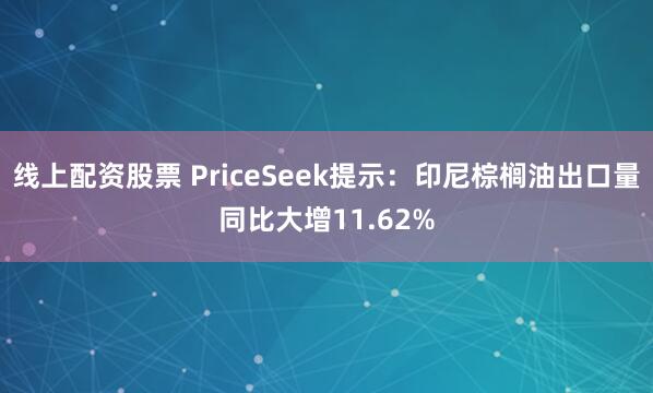 线上配资股票 PriceSeek提示:印尼棕榈油出口量同比大增11.62%
