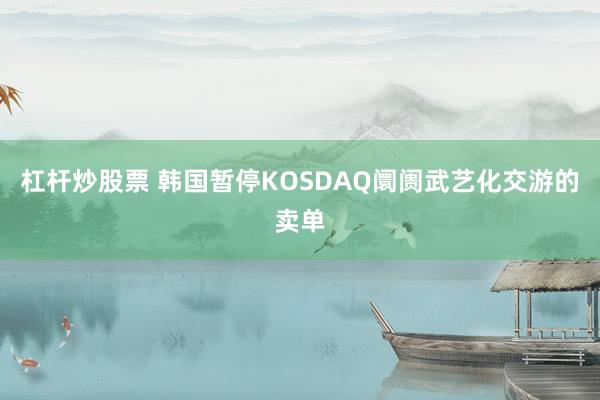 杠杆炒股票 韩国暂停KOSDAQ阛阓武艺化交游的卖单