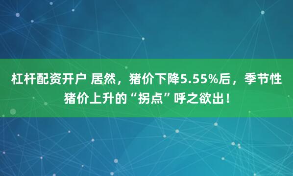 杠杆配资开户 居然，猪价下降5.55%后，季节性猪价上升的“拐点”呼之欲出！