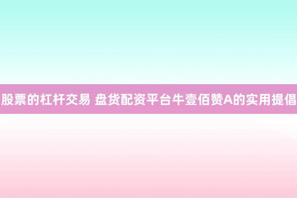 股票的杠杆交易 盘货配资平台牛壹佰赞A的实用提倡