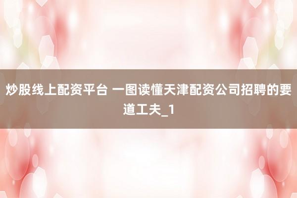 炒股线上配资平台 一图读懂天津配资公司招聘的要道工夫_1