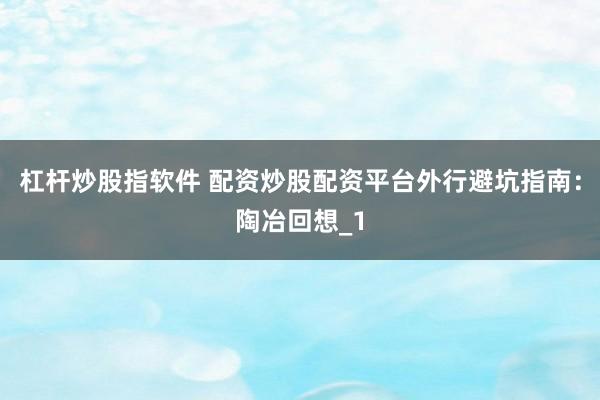 杠杆炒股指软件 配资炒股配资平台外行避坑指南：陶冶回想_1