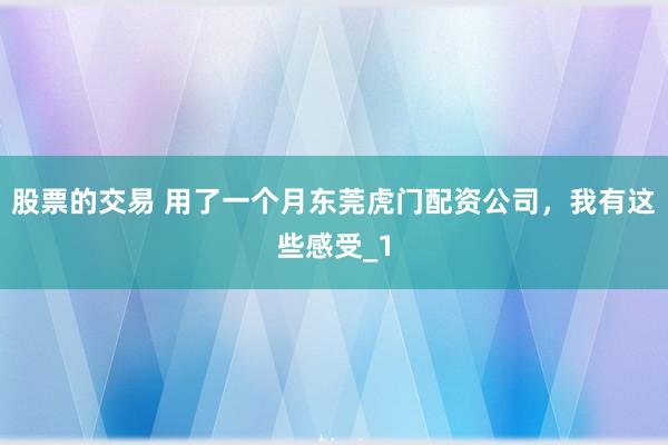 股票的交易 用了一个月东莞虎门配资公司,我有这些感受_1