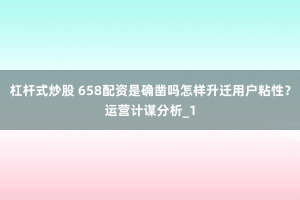 杠杆式炒股 658配资是确凿吗怎样升迁用户粘性？运营计谋分析_1