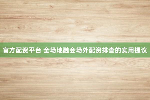 官方配资平台 全场地融会场外配资排查的实用提议