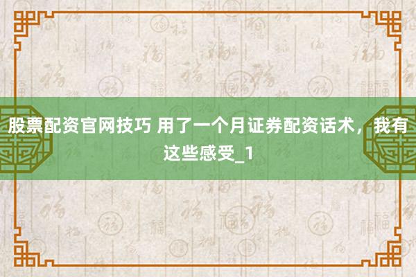 股票配资官网技巧 用了一个月证券配资话术，我有这些感受_1