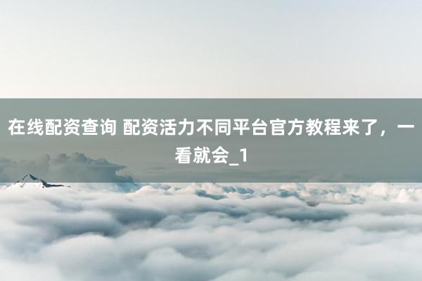 在线配资查询 配资活力不同平台官方教程来了，一看就会_1