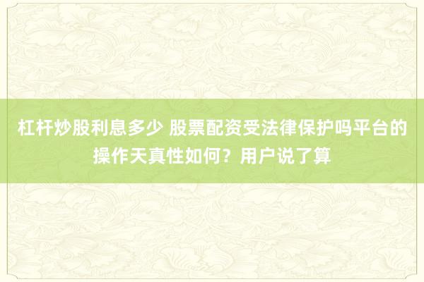 杠杆炒股利息多少 股票配资受法律保护吗平台的操作天真性如何？用户说了算