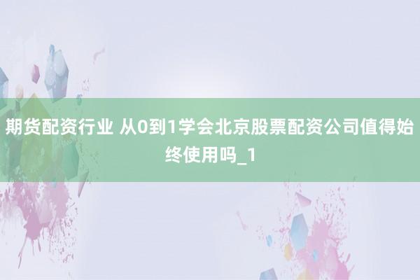 期货配资行业 从0到1学会北京股票配资公司值得始终使用吗_1