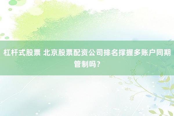 杠杆式股票 北京股票配资公司排名撑握多账户同期管制吗?
