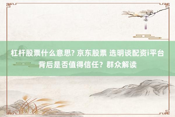 杠杆股票什么意思? 京东股票 选明谈配资i平台背后是否值得信任?群众解读