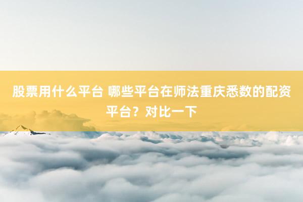 股票用什么平台 哪些平台在师法重庆悉数的配资平台?对比一下