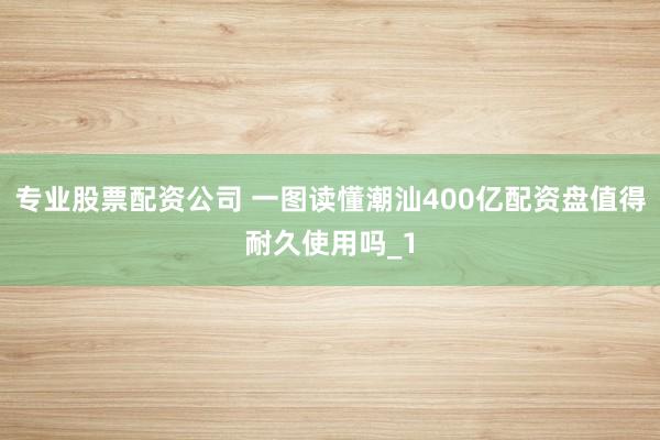 专业股票配资公司 一图读懂潮汕400亿配资盘值得耐久使用吗_1
