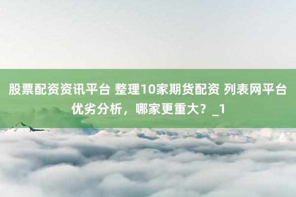 股票配资资讯平台 整理10家期货配资 列表网平台优劣分析,哪家更重大?_1