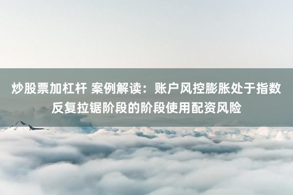 炒股票加杠杆 案例解读:账户风控膨胀处于指数反复拉锯阶段的阶段使用配资风险