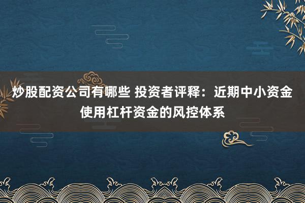 炒股配资公司有哪些 投资者评释:近期中小资金使用杠杆资金的风控体系