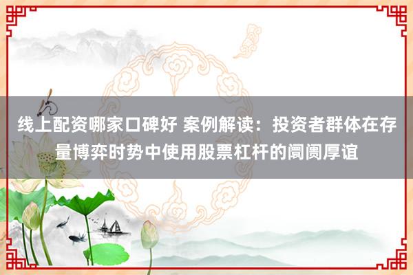 线上配资哪家口碑好 案例解读:投资者群体在存量博弈时势中使用股票杠杆的阛阓厚谊
