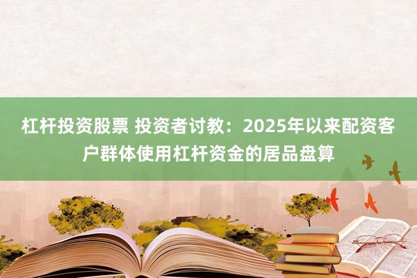 杠杆投资股票 投资者讨教:2025年以来配资客户群体使用杠杆资金的居品盘算